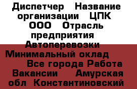 Диспетчер › Название организации ­ ЦПК, ООО › Отрасль предприятия ­ Автоперевозки › Минимальный оклад ­ 40 000 - Все города Работа » Вакансии   . Амурская обл.,Константиновский р-н